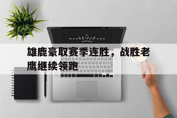 关于雄鹿豪取赛季连胜,战胜老鹰继续领跑的信息