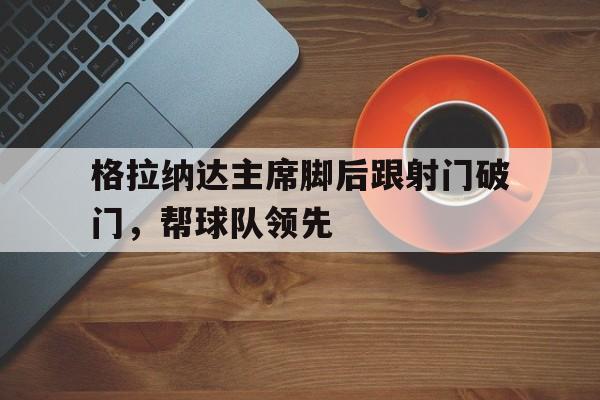 格拉纳达主席脚后跟射门破门，帮球队领先的简单介绍